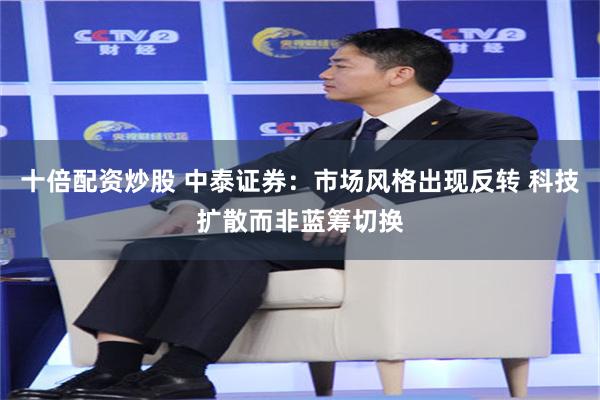 十倍配资炒股 中泰证券:市场风格出现反转 科技扩散而非蓝筹切换