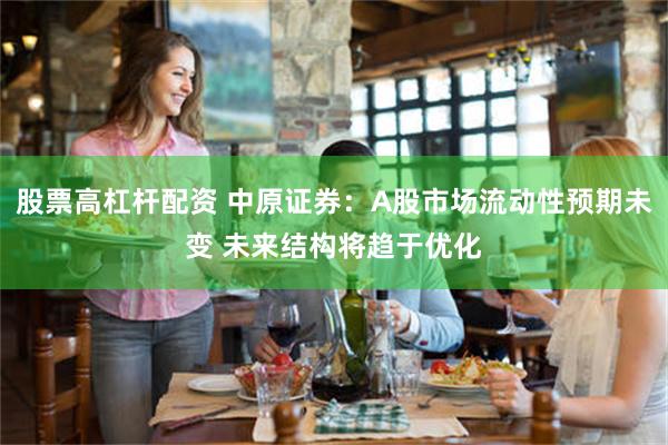 股票高杠杆配资 中原证券:A股市场流动性预期未变 未来结构将趋于优化