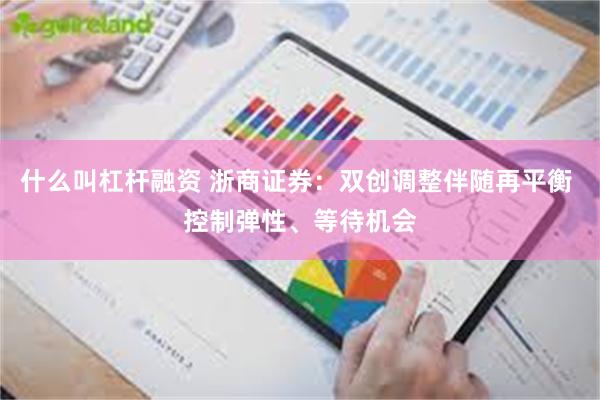什么叫杠杆融资 浙商证券:双创调整伴随再平衡 控制弹性、等待机会