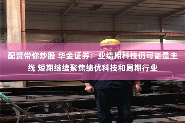配资带你炒股 华金证券:业绩期科技仍可能是主线 短期继续聚焦绩优科技和周期行业