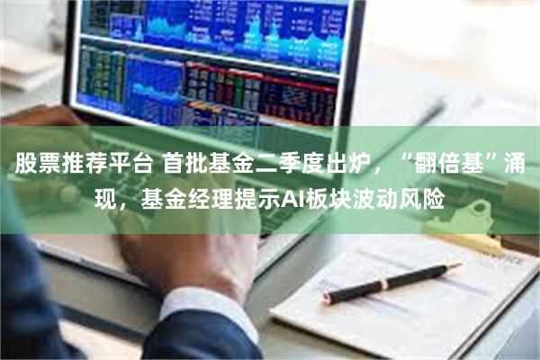 股票推荐平台 首批基金二季度出炉，“翻倍基”涌现，基金经理提示AI板块波动风险