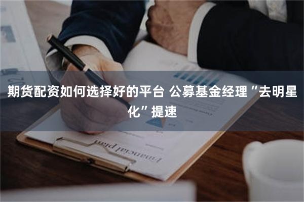 期货配资如何选择好的平台 公募基金经理“去明星化”提速
