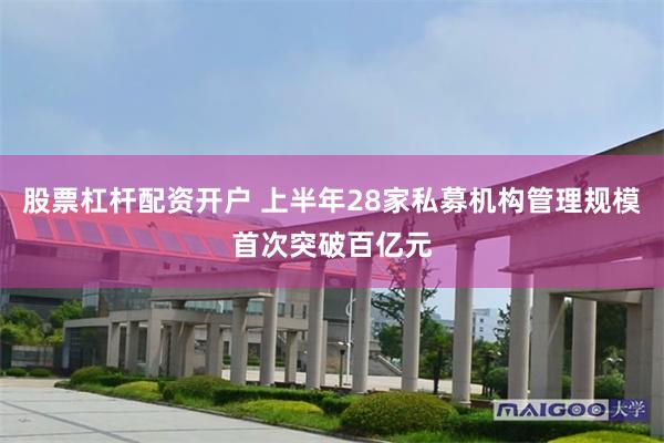 股票杠杆配资开户 上半年28家私募机构管理规模首次突破百亿元