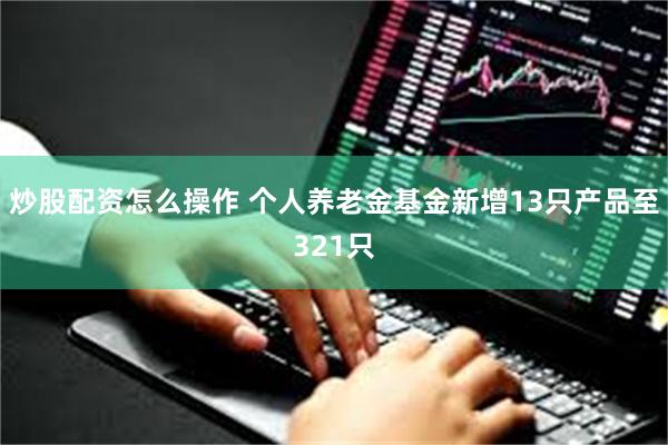 炒股配资怎么操作 个人养老金基金新增13只产品至321只