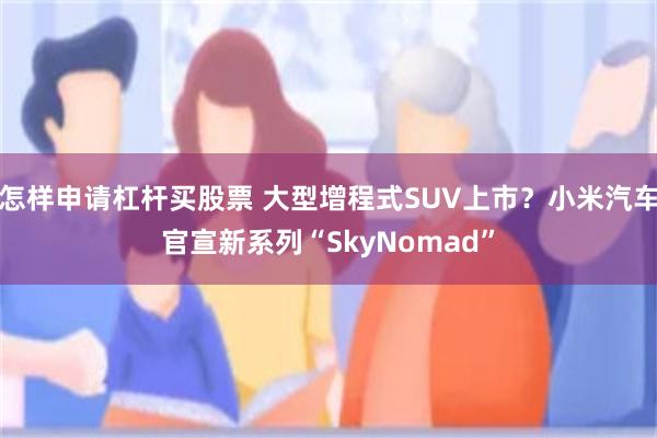 怎样申请杠杆买股票 大型增程式SUV上市?小米汽车官宣新系列“SkyNomad”
