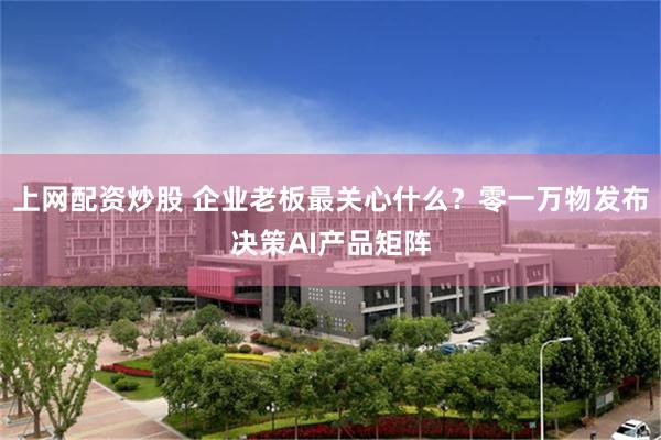 上网配资炒股 企业老板最关心什么?零一万物发布决策AI产品矩阵