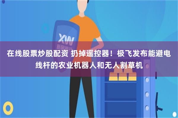 在线股票炒股配资 扔掉遥控器!极飞发布能避电线杆的农业机器人和无人割草机