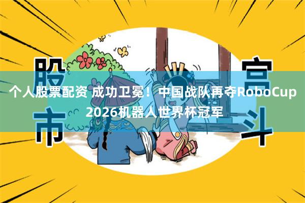 个人股票配资 成功卫冕!中国战队再夺RoboCup 2026机器人世界杯冠军