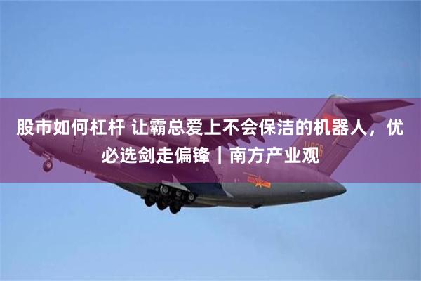 股市如何杠杆 让霸总爱上不会保洁的机器人,优必选剑走偏锋|南方产业观