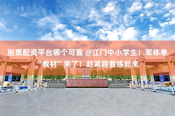 股票配资平台哪个可靠 @江门中小学生！军体拳“教材”来了！赶紧跟着练起来