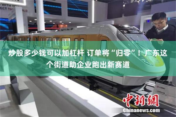 炒股多少钱可以加杠杆 订单将“归零”！广东这个街道助企业跑出新赛道