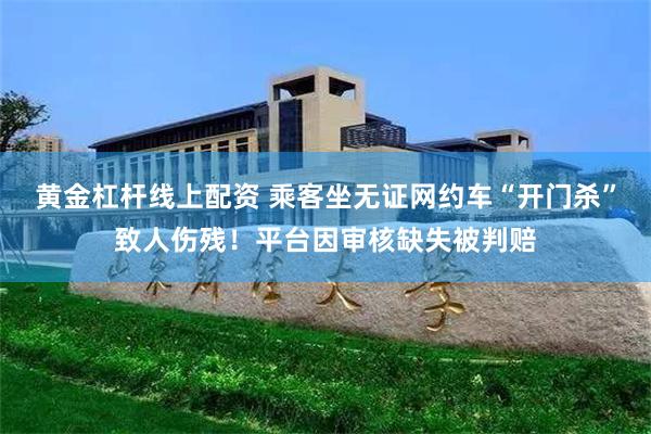 黄金杠杆线上配资 乘客坐无证网约车“开门杀”致人伤残！平台因审核缺失被判赔