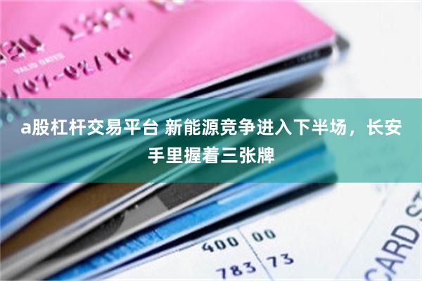 a股杠杆交易平台 新能源竞争进入下半场，长安手里握着三张牌