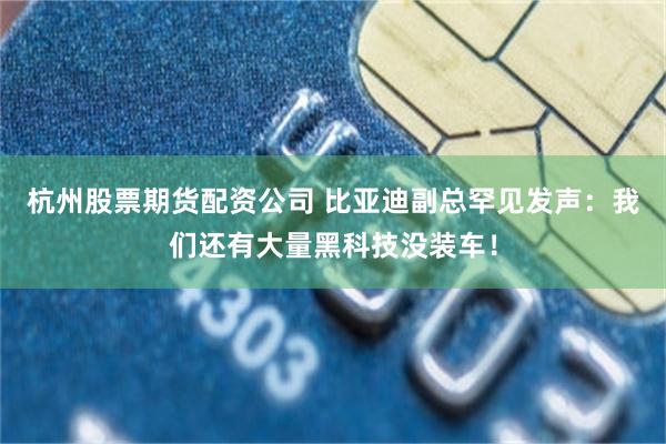 杭州股票期货配资公司 比亚迪副总罕见发声：我们还有大量黑科技没装车！
