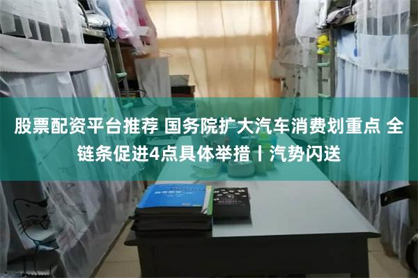 股票配资平台推荐 国务院扩大汽车消费划重点 全链条促进4点具体举措丨汽势闪送