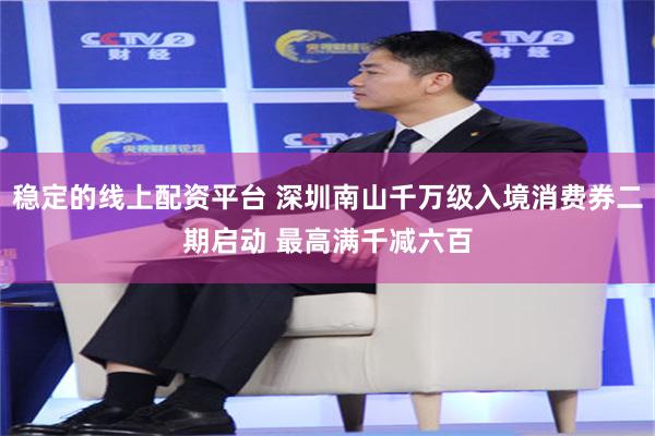 稳定的线上配资平台 深圳南山千万级入境消费券二期启动 最高满千减六百