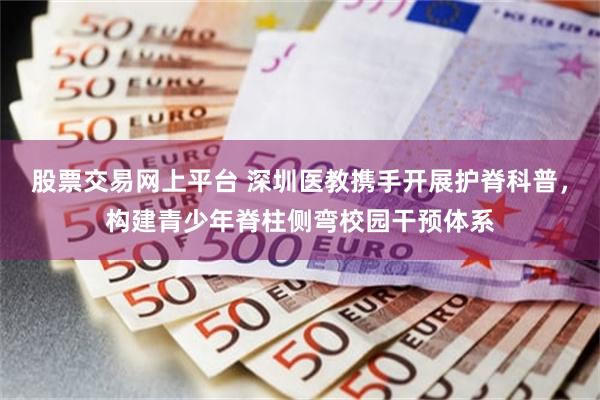 股票交易网上平台 深圳医教携手开展护脊科普，构建青少年脊柱侧弯校园干预体系