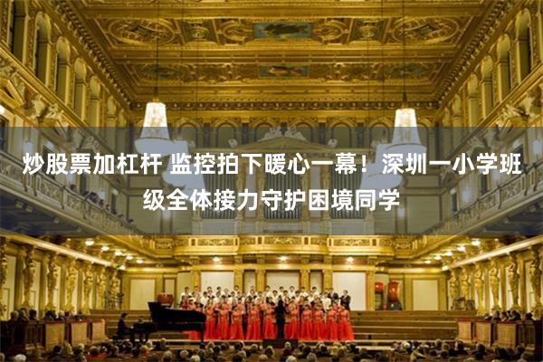 炒股票加杠杆 监控拍下暖心一幕！深圳一小学班级全体接力守护困境同学