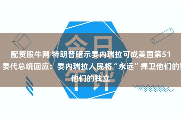 配资股牛网 特朗普暗示委内瑞拉可成美国第51州，委代总统回应：委内瑞拉人民将“永远”捍卫他们的独立