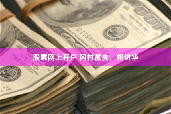 股票网上开户 冈村富夫，将访华