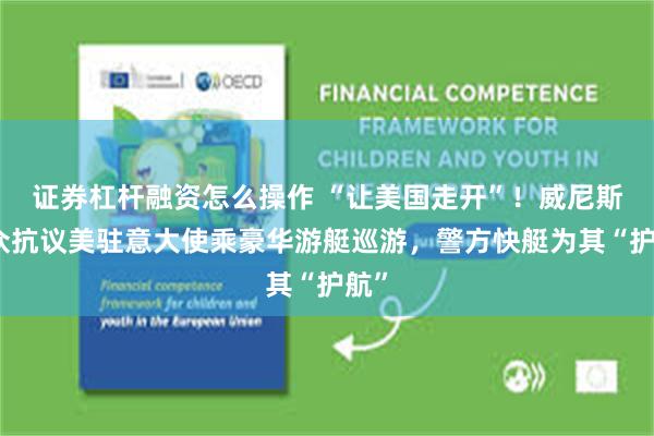 证券杠杆融资怎么操作 “让美国走开”！威尼斯民众抗议美驻意大使乘豪华游艇巡游，警方快艇为其“护航”