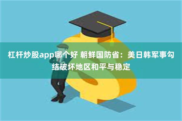 杠杆炒股app哪个好 朝鲜国防省：美日韩军事勾结破坏地区和平与稳定