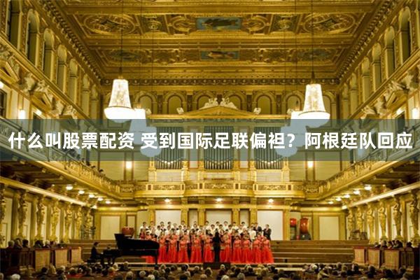 什么叫股票配资 受到国际足联偏袒？阿根廷队回应