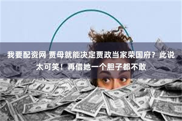 我要配资网 贾母就能决定贾政当家荣国府？此说太可笑！再借她一个胆子都不敢