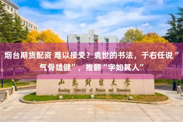 烟台期货配资 难以接受？袁世的书法，于右任说“气骨雄健”，推翻“字如其人”