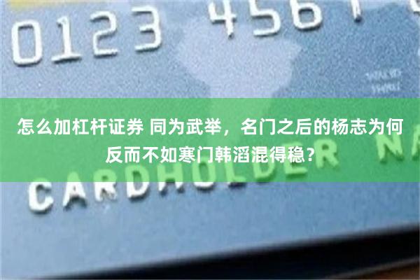 怎么加杠杆证券 同为武举，名门之后的杨志为何反而不如寒门韩滔混得稳？