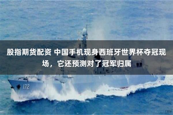 股指期货配资 中国手机现身西班牙世界杯夺冠现场，它还预测对了冠军归属