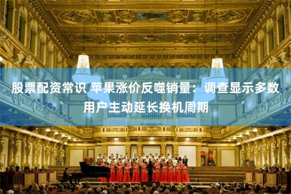 股票配资常识 苹果涨价反噬销量：调查显示多数用户主动延长换机周期