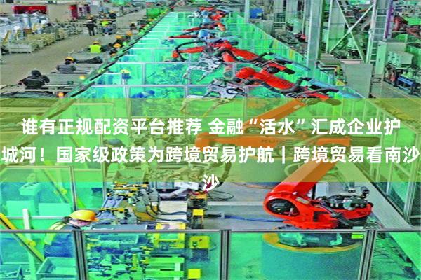 谁有正规配资平台推荐 金融“活水”汇成企业护城河！国家级政策为跨境贸易护航｜跨境贸易看南沙