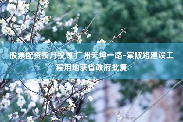 股票配资按月投顾 广州天坤一路-棠陂路建设工程用地获省政府批复