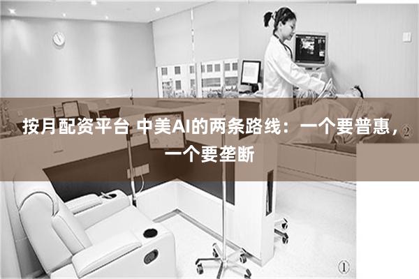 按月配资平台 中美AI的两条路线：一个要普惠，一个要垄断