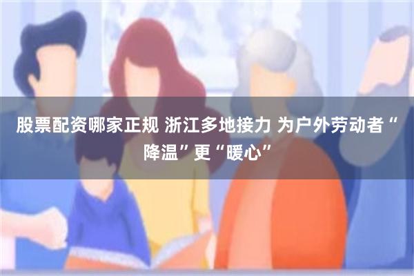 股票配资哪家正规 浙江多地接力 为户外劳动者“降温”更“暖心”