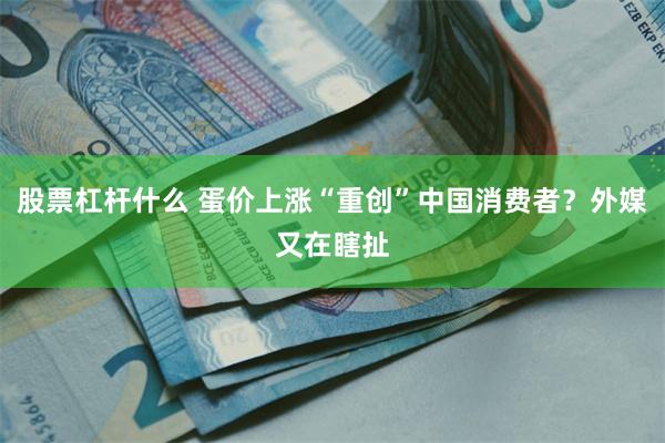 股票杠杆什么 蛋价上涨“重创”中国消费者？外媒又在瞎扯