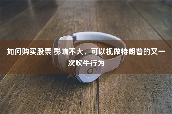 如何购买股票 影响不大，可以视做特朗普的又一次吹牛行为