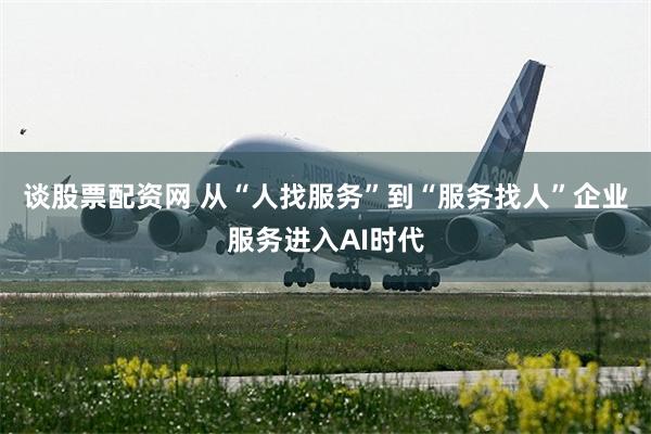 谈股票配资网 从“人找服务”到“服务找人”企业服务进入AI时代