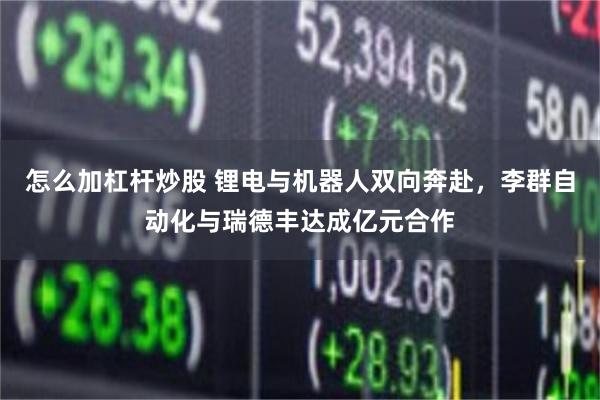 怎么加杠杆炒股 锂电与机器人双向奔赴，李群自动化与瑞德丰达成亿元合作