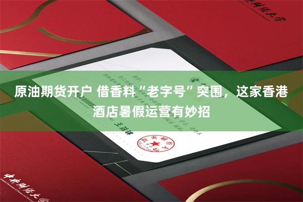 原油期货开户 借香料“老字号”突围，这家香港酒店暑假运营有妙招