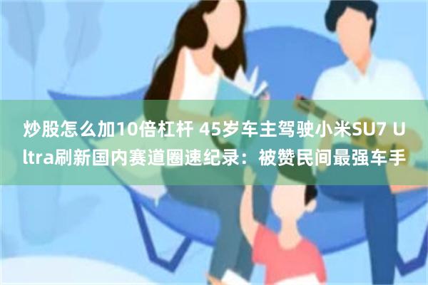 炒股怎么加10倍杠杆 45岁车主驾驶小米SU7 Ultra刷新国内赛道圈速纪录：被赞民间最强车手