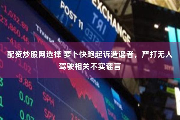 配资炒股网选择 萝卜快跑起诉造谣者，严打无人驾驶相关不实谣言