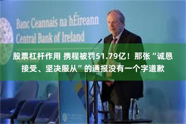 股票杠杆作用 携程被罚51.79亿！那张“诚恳接受、坚决服从”的通报没有一个字道歉