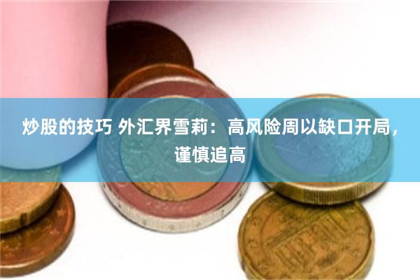 炒股的技巧 外汇界雪莉：高风险周以缺口开局，谨慎追高