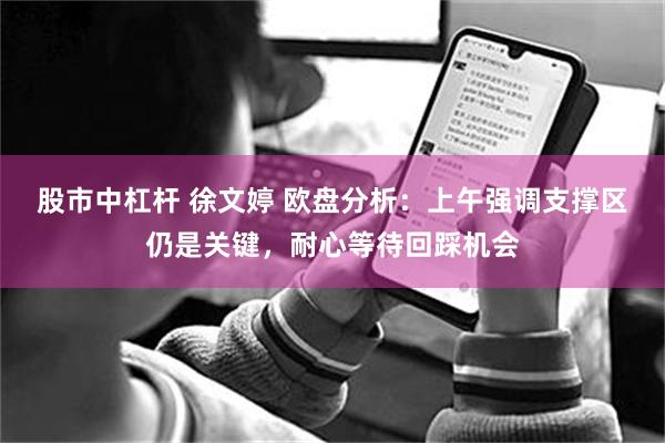 股市中杠杆 徐文婷 欧盘分析:上午强调支撑区仍是关键,耐心等待回踩机会