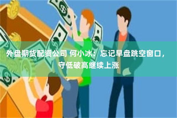 外盘期货配资公司 何小冰：忘记早盘跳空窗口， 守低破高继续上涨