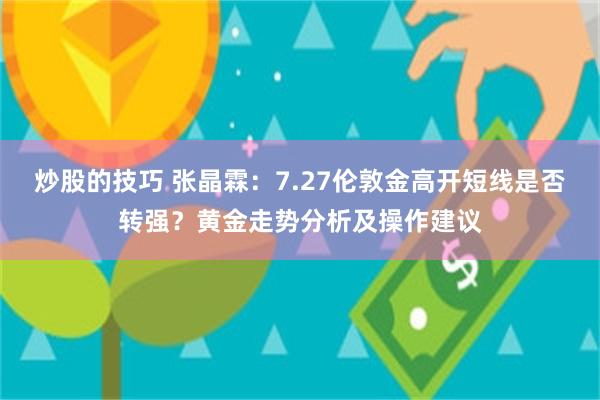 炒股的技巧 张晶霖：7.27伦敦金高开短线是否转强？黄金走势分析及操作建议