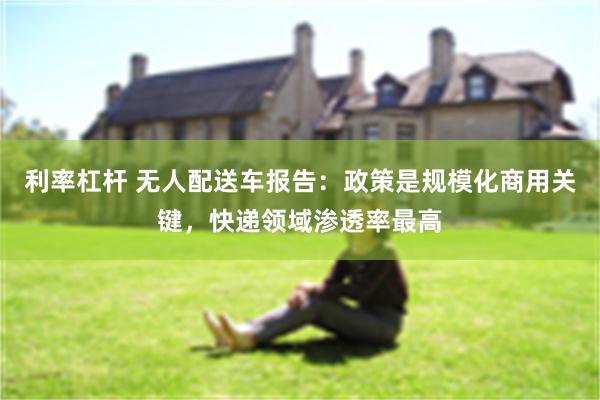 利率杠杆 无人配送车报告:政策是规模化商用关键,快递领域渗透率最高