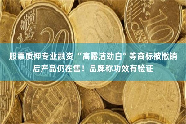 股票质押专业融资 “高露洁劲白”等商标被撤销后产品仍在售！品牌称功效有验证